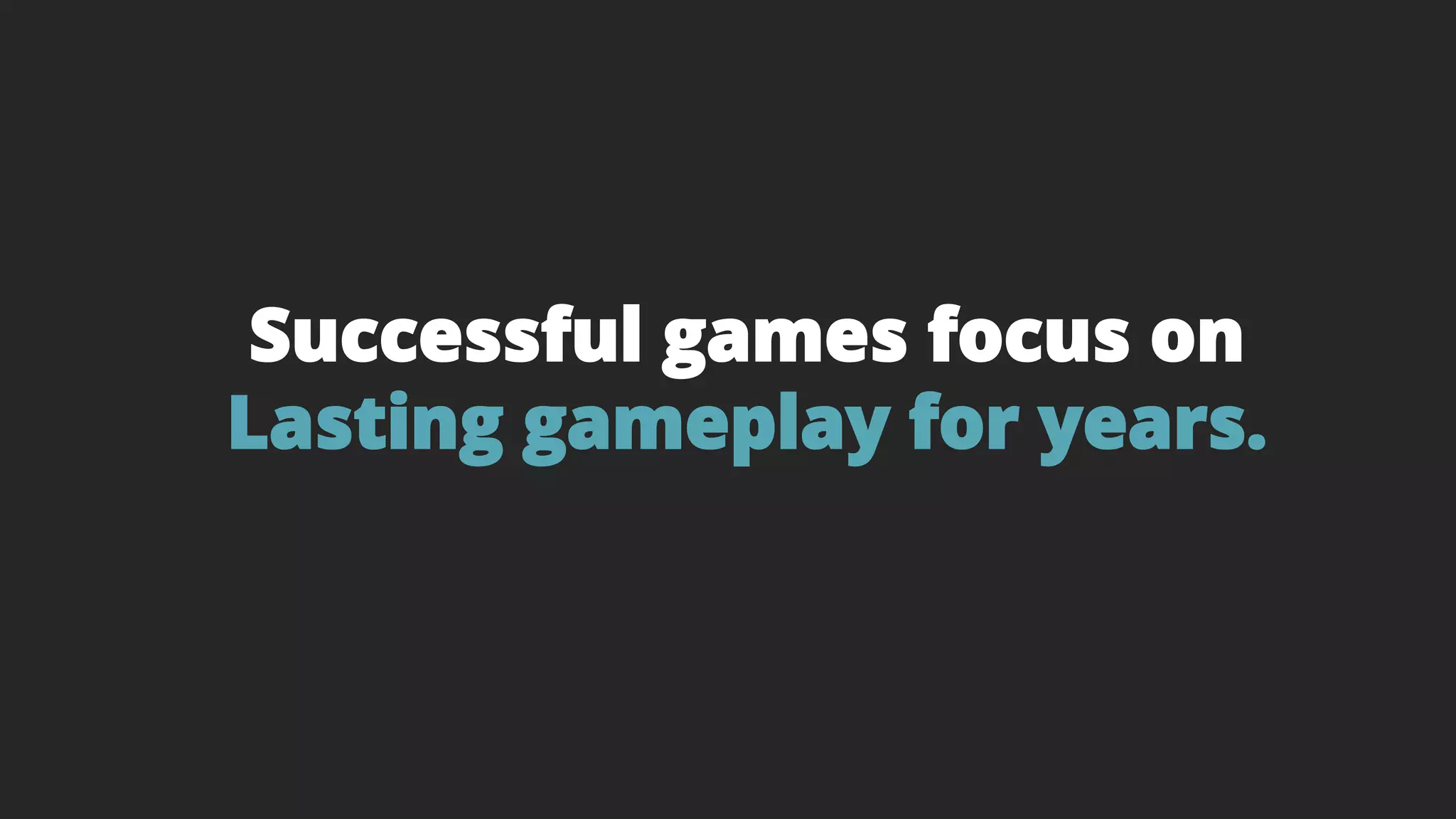 Successful games focus on
Lasting gameplay for years.
 
