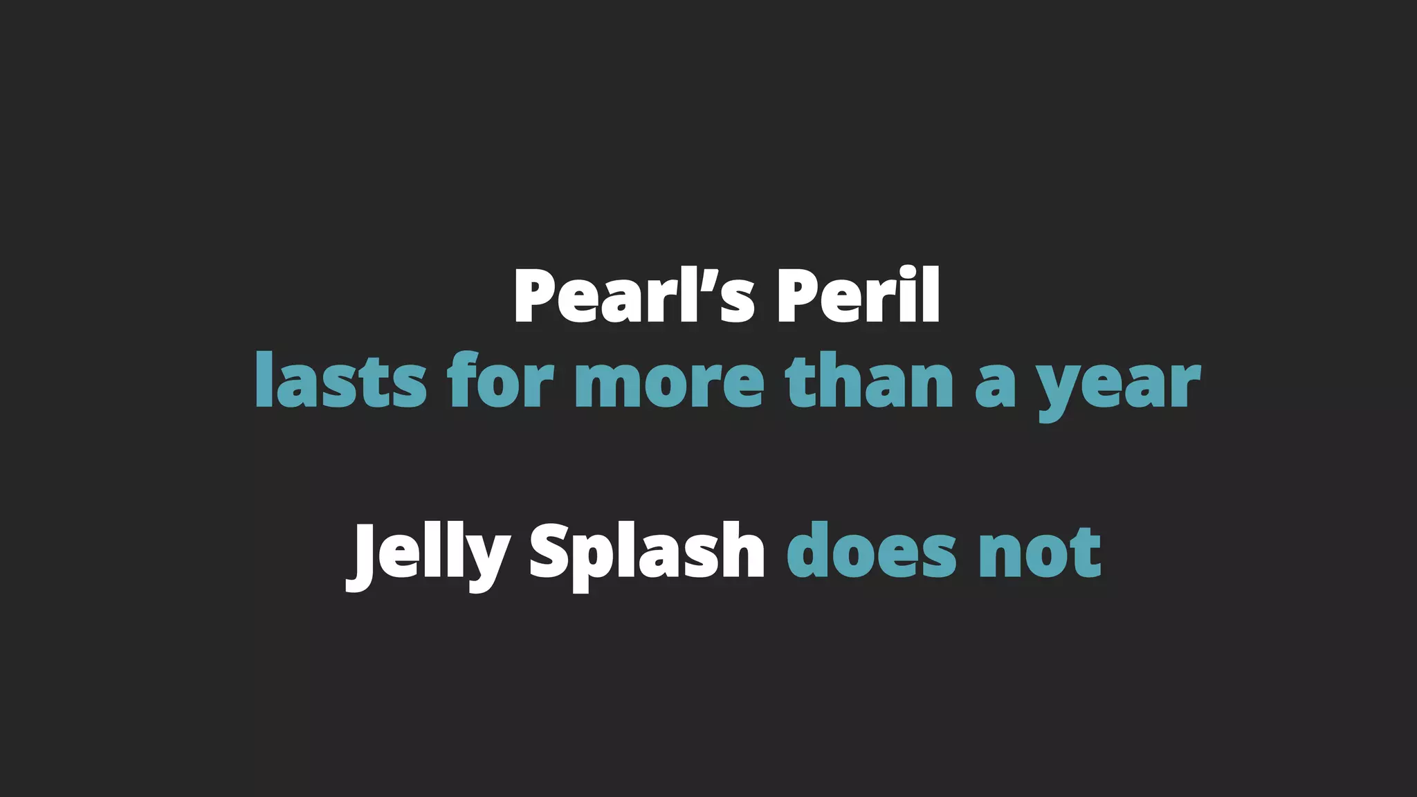 Pearl’s Peril
lasts for more than a year
Jelly Splash does not
 