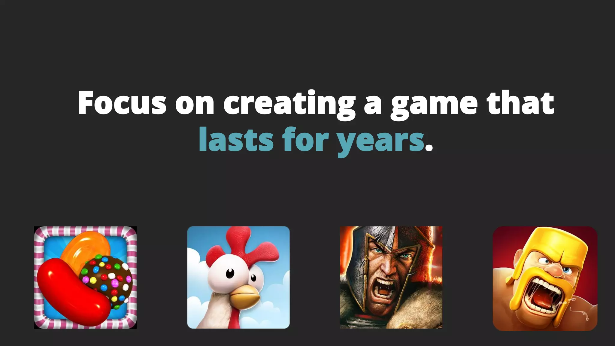 Focus on creating a game that
lasts for years.
 