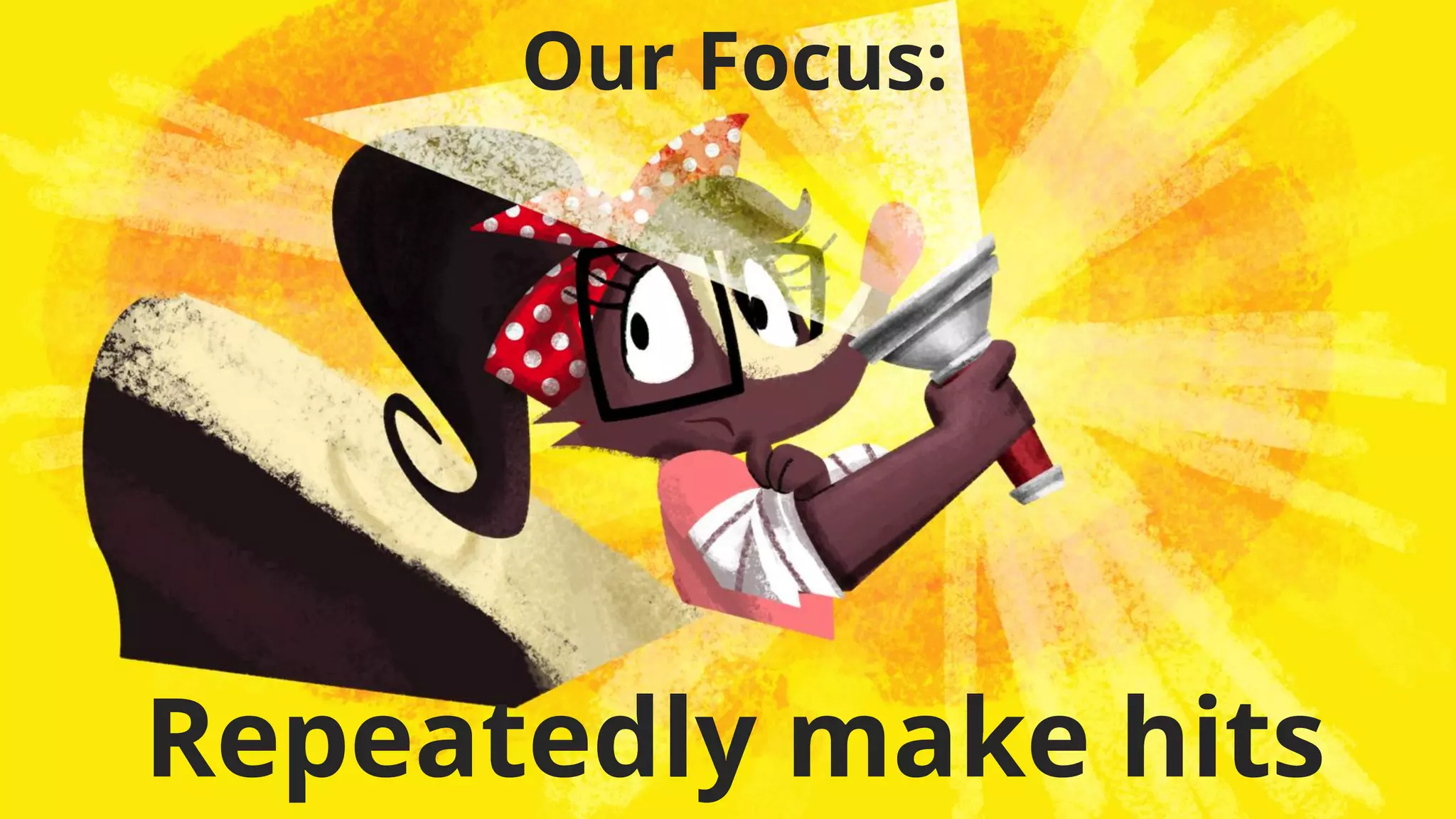 Our Focus:
Repeatedly make hits
 