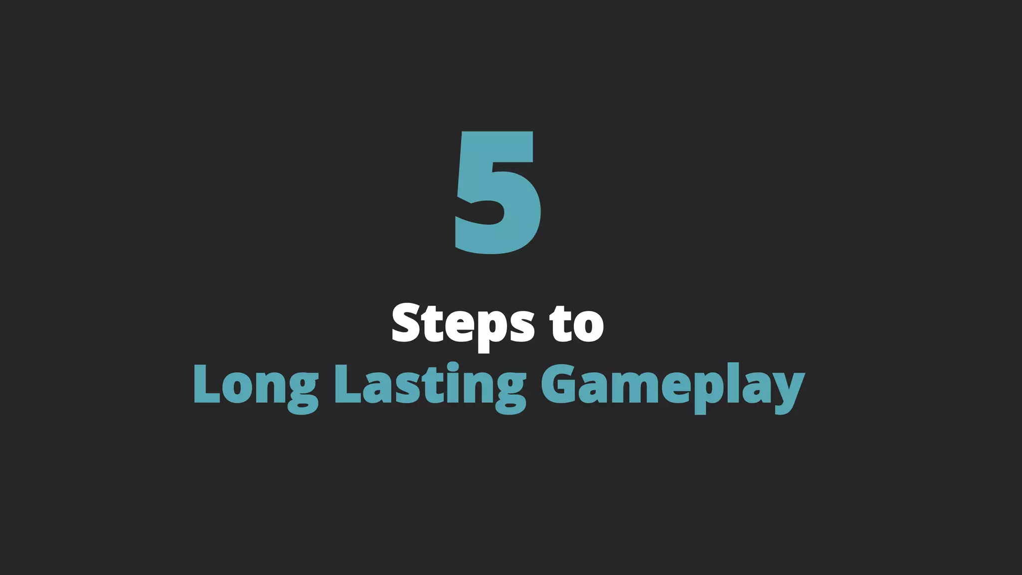 5
Steps to
Long Lasting Gameplay
 