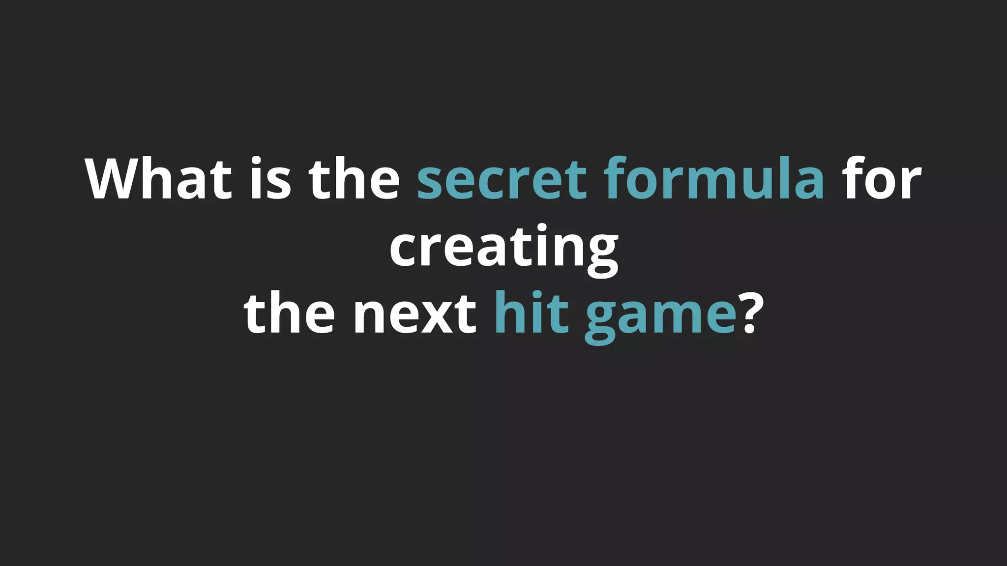 What is the secret formula for
creating
the next hit game?
 