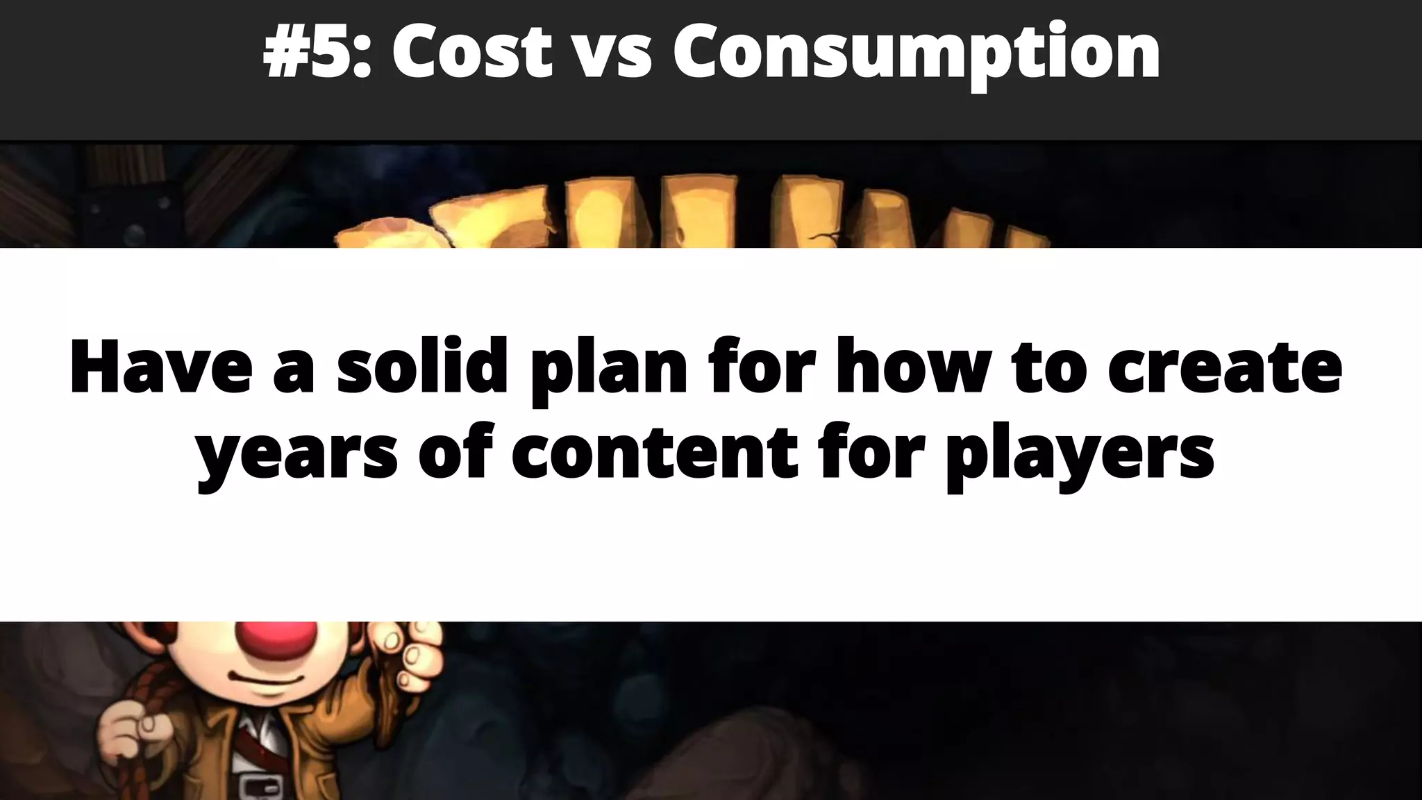 #5: Cost vs Consumption
Have a solid plan for how to create
years of content for players
 