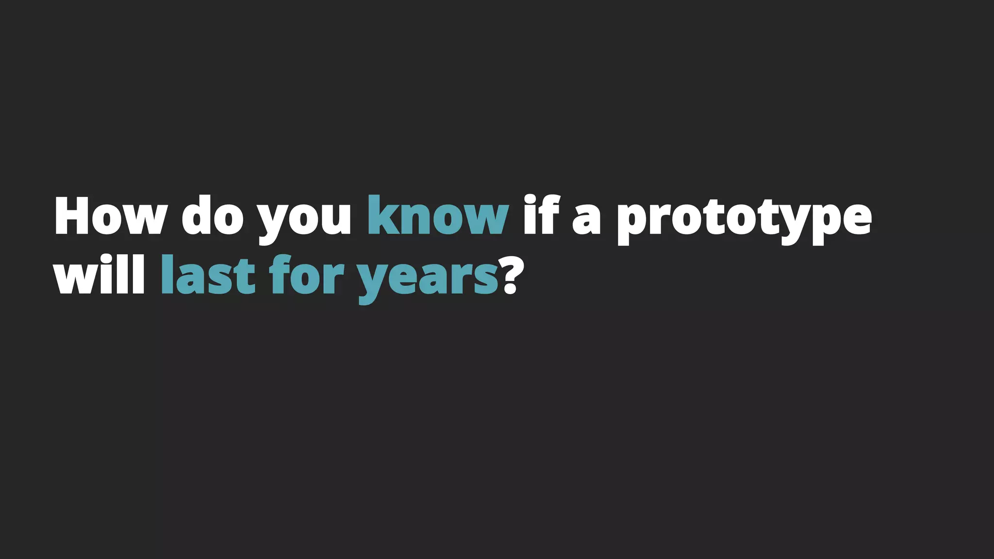 How do you know if a prototype
will last for years?
 