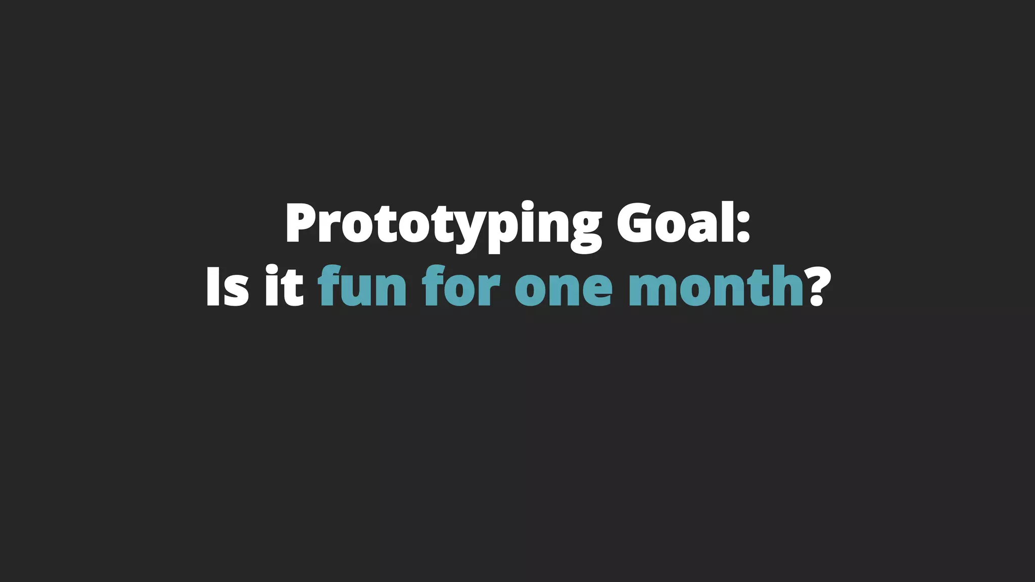 Prototyping Goal:
Is it fun for one month?
 