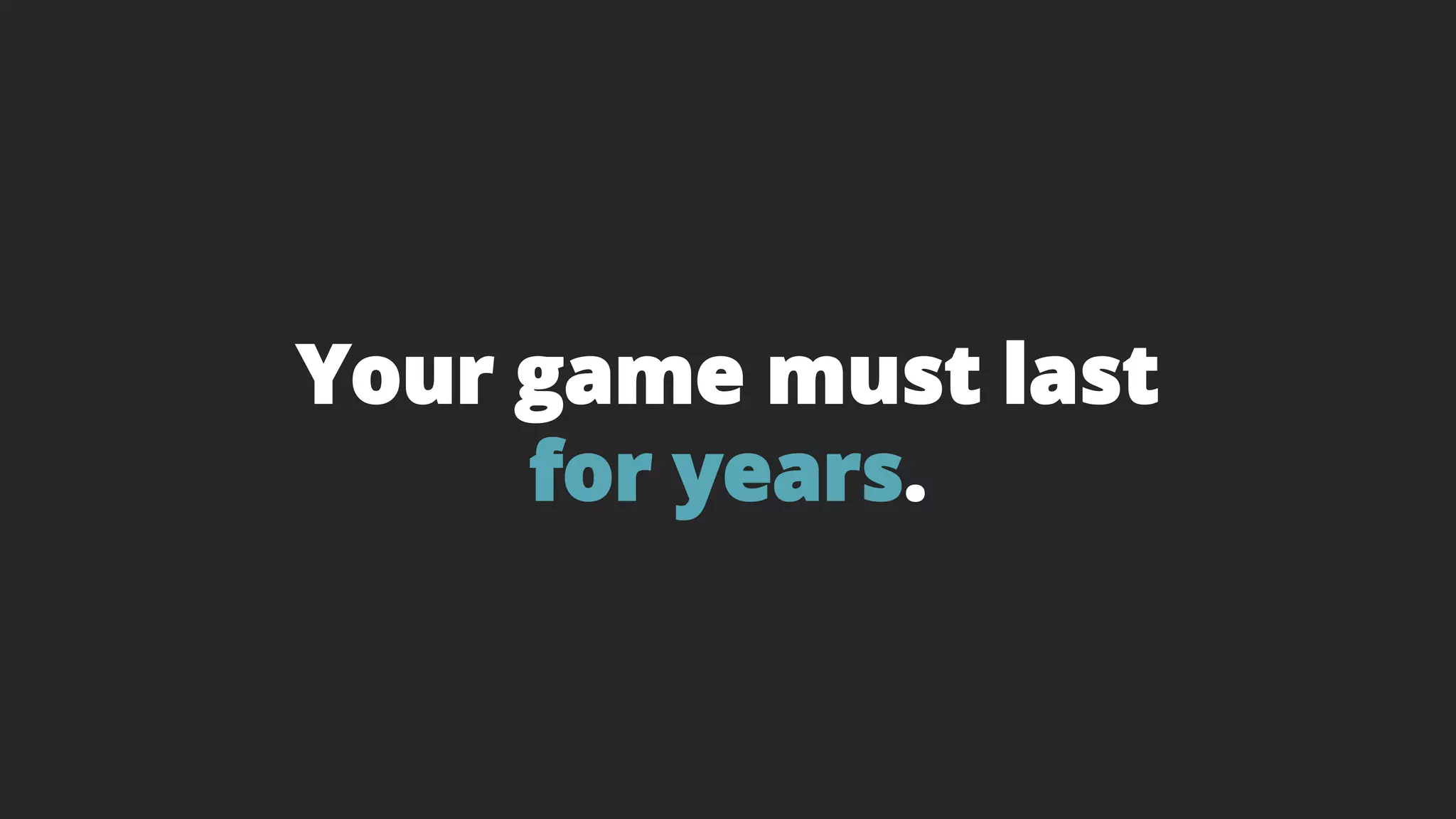 Your game must last
for years.
 