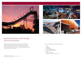 8                                                                                                                                                           9




Special Constructions: Well Thought
out to the Last Detail.
Grandstand and stage construction is, however, by far not the length and                        Our service portfolio for special constructions includes:
breadth of our know-how. As specialists for temporary event structures,
we can also provide a broad spectrum of event infrastructure services for a                     •	Stairs
successful sports or cultural event. Over time, we have developed a number of                   •	Walkways
special constructions to suit any event.                                                        •	 Cable bridges
                                                                                                •	 Towers and media towers
                                                                                                •	 Ski and snowboarding ramps
                                                                                                •	Halls
                                                                                                •	 Event constructions
                                                                                                •	 Support structures (video screens, etc.)

Left: Snowboarding ramp, freestyle.de, Zurich (CH)
Right: autosymphonic 2011, Mannheim (DE); Foot bridge, F1 European Grand Prix, Valencia (ES);
Musical Hall, “Ewigi Liebi“ 2010 - 2011, Bern (CH)
 