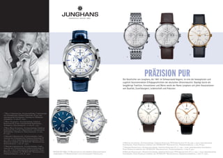 6
                                                                                                                     4                                 5




                                                                                                                                         PRÄZISION PUR
                                                                                                                 Die Geschichte von Junghans, die 1861 im Schwarzwald begann, ist eine der bewegtesten und
                                                                                                                 zugleich faszinierendsten Erfolgsgeschichten der deutschen Uhrenindustrie. Geprägt durch die
                                                                                                                 langjährige Tradition, Innovationen und Werte weckt der Name Junghans seit jeher Assoziationen
                                                                    1                                            wie Qualität, Zuverlässigkeit, Leidenschaft und Präzision.




1 Willy Chronoscope, Automatikwerk, Chronoscope
mit Stoppsekunde, Gehäuse Edelstahl, Ø 44,5 mm,
geschraubter Sichtboden, Saphirglas, Krokodil-
lederband, 10 atm, € 1.840,–
2 Willy Automatic, Automatikwerk, Gehäuse
Edelstahl Ø 38 mm, geschraubter Sichtboden,
Saphirglas, Edelstahlband, 10 atm, € 1.190,–
3 Willy Blue Automatic, Automatikwerk, Gehäuse
Edelstahl Ø 41,8 mm, Drehlünette, geschraubter                                                                                     7
                                                                                                                                                                             8
Sichtboden, Saphirglas, Edelstahlband, 10 atm,
€ 1.290,–
4 Meister Chronoscope, Automatikwerk, Chro-
noscope mit Stoppsekunde, Gehäuse Edelstahl Ø
40,7 mm, 5-fach verschraubter Sichtboden, Plexi-   2                                3
Hartglas gewölbt mit SICRALAN* Beschichtung,
Edelstahlband, 3 atm, € 1.490,–                                                                                  6 Meister Automatic, Automatikwerk, Gehäuse Edelstahl PVD-beschichtet Ø 38,4 mm, 5-fach verschraubter
                                                                                                                 Sichtboden, Plexi-Hartglas gewölbt mit SICRALAN* Beschichtung, Pferdelederband, 3 atm, € 840,–
5 Meister Chronoscope, Automatikwerk, Chro-
noscope mit Stoppsekunde, Gehäuse Edelstahl Ø                                                                    7 Meister Handaufzug, Handaufzugswerk, Gehäuse Edelstahl Ø 37,7 mm, 5-fach verschraubter Sichtboden,
40,7 mm, 5-fach verschraubter Sichtboden, Plexi-                                                                 Plexi-Hartglas gewölbt mit SICRALAN* Beschichtung, Pferdelederband, 3 atm, € 940,–
Hartglas gewölbt mit SICRALAN* Beschichtung,       *SICRALAN MRL UV Beschichtung für erhöhte Kratzfestigkeit,    8 Meister Handaufzug, Handaufzugswerk, Gehäuse Edelstahl PVD-beschichtet Ø 37,7 mm, 5-fach verschraubter
Pferdelederband, 3 atm, € 1.440,–                   verbesserte UV-Beständigkeit und intensiveren Tiefenglanz.   Sichtboden, Plexi-Hartglas gewölbt mit SICRALAN* Beschichtung, Krokodillederband, 3 atm, € 1.090,–
 
