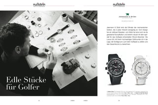 UHREN 2524 UHREN
Jaermann & Stübi sind die Erfinder der mechanischen
Golfuhr, die in jeder Hinsicht einzigartig ist. Vom Design
her ein zeitloser Klassiker, vom Werk her eine noch nie da
gewesene Komplikation und extrem robust mit dem spe-
ziell für das Golfspiel entwickelten Shock-Absorber. Die
Luxus-Uhr mit ihrem hochwertigen Golfcounter ist in der
Lage, die Schläge pro Loch beim Golfspiel zu zählen und
das Gesamtscore zu berechnen.
www.jaermann-stuebi.com
Edle Stücke
für Golfer 1 | Hole in One PVD-Edelstahl, Ø 44 mm; Automatikwerk A10; Saphirglas; wasserdicht bis
10 bar; Kautschukband; Faltschließe Preis 7.900,– Euro 2 | Queen of Golf (Art Deco)
Edelstahlgehäuse, Ø 38 mm; Automatikwerk A10; Saphirglas; wasserdicht bis 5 bar;
Lederband weiß; Dornschließe Preis 5.900,– Euro
1 2
 
