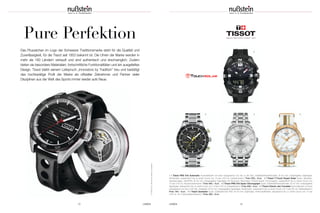 UHREN 13
Pure Perfektion
Das Pluszeichen im Logo der Schweizer Traditionsmarke steht für die Qualität und
Zuverlässigkeit, für die Tissot seit 1853 bekannt ist. Die Uhren der Marke werden in
mehr als 160 Ländern verkauft und sind authentisch und erschwinglich. Zudem
bieten sie besondere Materialien, fortschrittliche Funktionalitäten und ein ausgefeiltes
Design. Tissot bleibt seinem Leitspruch „Innovators by Tradition“ treu und bestätigt
das hochkarätige Profil der Marke als offizieller Zeitnehmer und Partner vieler
Disziplinen aus der Welt des Sports immer wieder aufs Neue.
©TISSOTSA.AlleRechtebleibenvorbehalten.
1 | Tissot PRS 516 Automatic Automatikwerk mit einer Gangreserve von bis zu 80 Std.; Edelstahl/Keramiklünette, Ø 42 mm; entspiegeltes Saphirglas;
Sichtboden; wasserdicht bis zu einem Druck von 10 bar (100 m); Lederarmband | Preis 830,– Euro 2 | Tissot T-Touch Expert Solar Quarz; Akkulade-
standsanzeige; Titan/PVD, Ø 45 mm; entspiegeltes Saphirglas mit Sensoren; Barometer; Höhenmesser; Chronograph; wasserdicht bis zu einem Druck von
10 bar (100 m); Kautschukarmband | Preis 995,– Euro 3 | Tissot PRS 516 Quarz Chronograph Quarz; Edelstahl/Keramiklünette, Ø 42 mm; entspiegeltes
Saphirglas; wasserdicht bis zu einem Druck von 10 bar (100 m); Edelstahlband | Preis 690,– Euro 4 | Tissot Chemin des Tourelles Automatikwerk mit einer
Gangreserve von bis zu 80 Std.; Edelstahl, Ø 42 mm; entspiegeltes Saphirglas; Sichtboden; wasserdicht bis zu einem Druck von 5 bar (50 m); Edelstahlband |
Preis 795,– Euro 5 | Tissot Quickster Quarz; Edelstahl/rosé PVD, Ø 40 mm; Saphirglas; Perlmuttzifferblatt; wasserdicht bis zu einem Druck von 10 bar
(100 m); mit 3 Synthetikarmbändern | Preis 380,– Euro
2
3 4 5
1
12 UHREN
 
