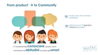 E’ fondamentale conoscerei proprio utenti,
monitorarne le abitudini, ascoltare gli umori.
Nustox Coins  Condividi e
guadagna
Utenti account  Segnalaci
Vendor e guadagni
From product  to Community
 