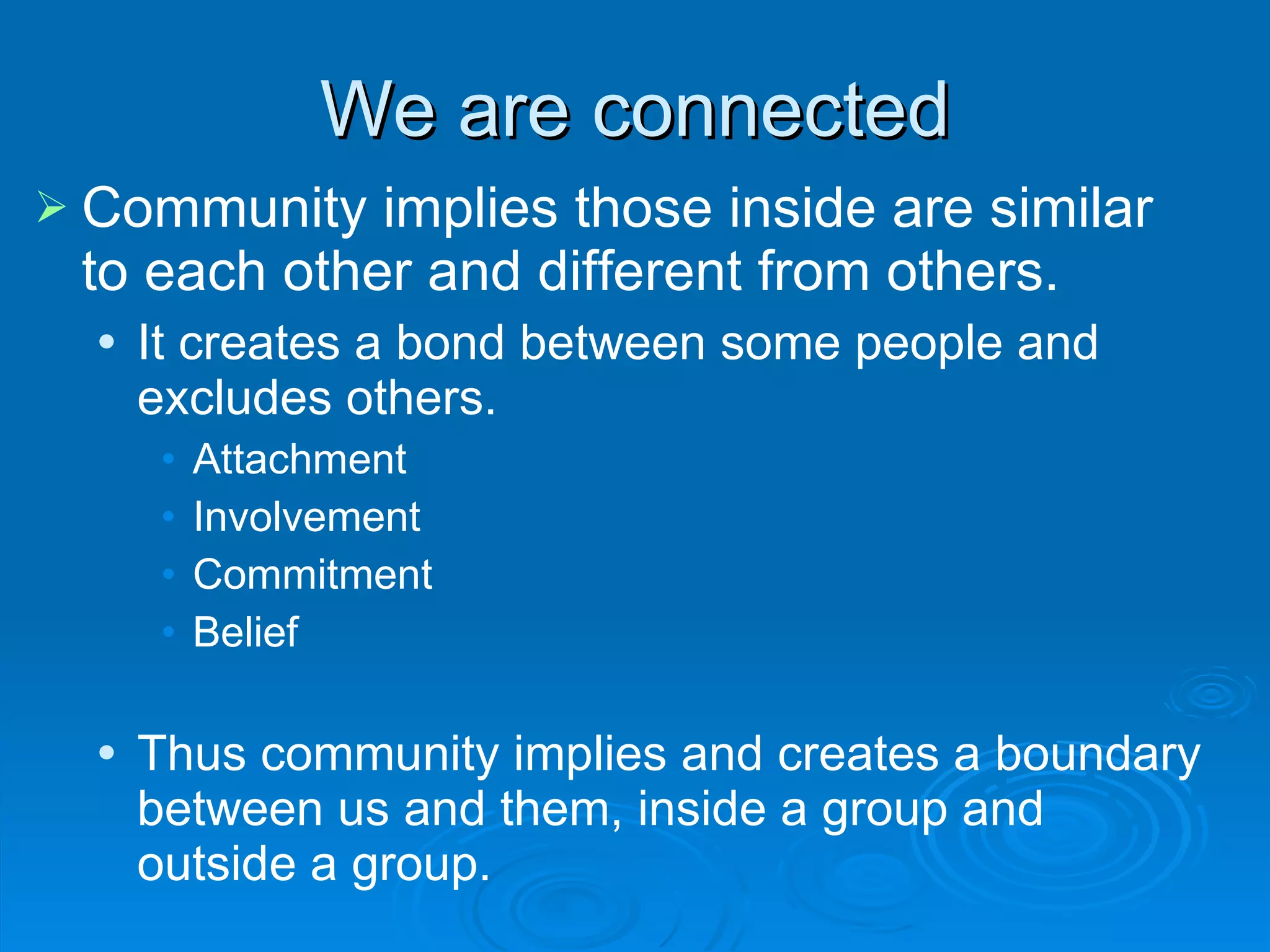 Community implies those inside are similar to each other and different from others.  It creates a bond between some people and excludes others.  Attachment Involvement Commitment Belief Thus community implies and creates a boundary between us and them, inside a group and outside a group. We are connected 