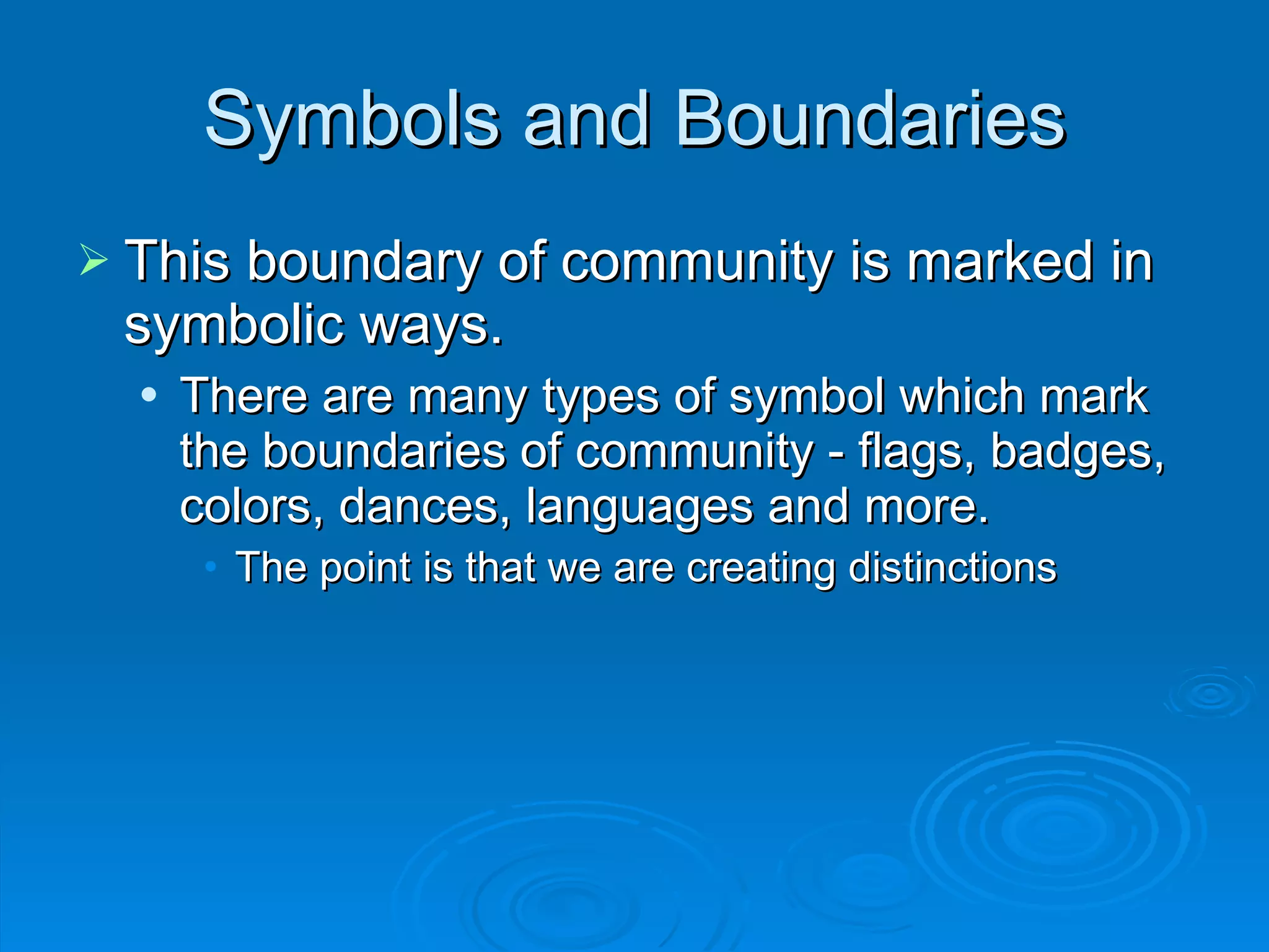 This boundary of community is marked in symbolic ways. There are many types of symbol which mark the boundaries of community - flags, badges, colors, dances, languages and more.  The point is that we are creating distinctions Symbols and Boundaries 