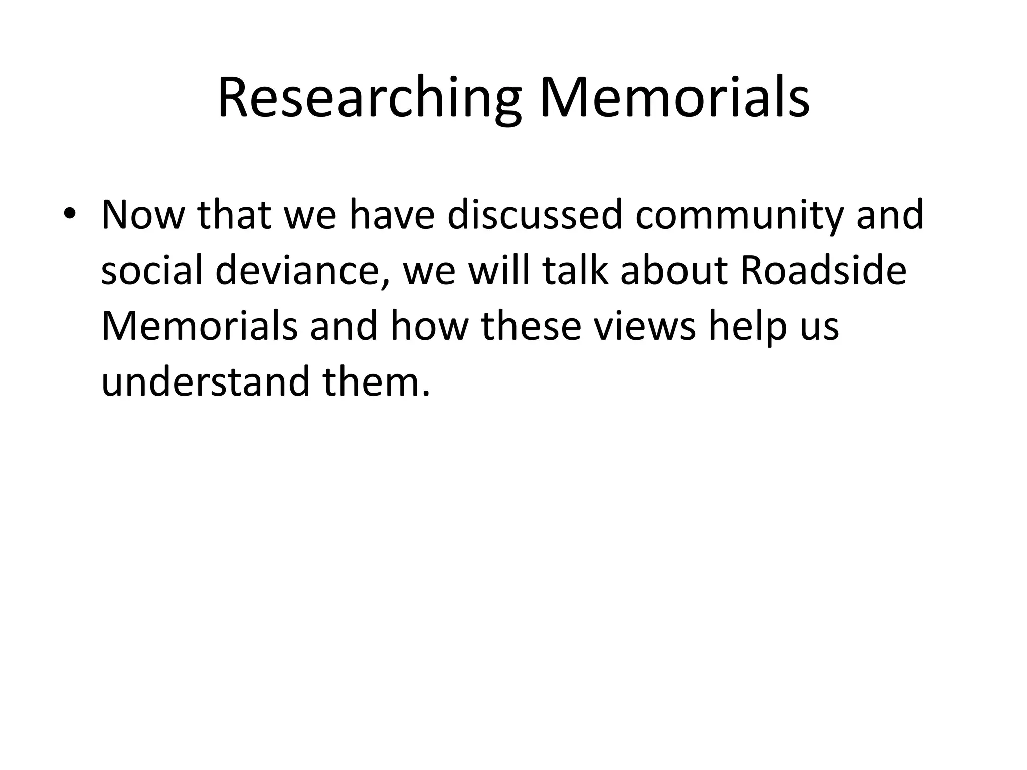 Researching Memorials Now that we have discussed community and social deviance, we will talk about Roadside Memorials and how these views help us understand them. 