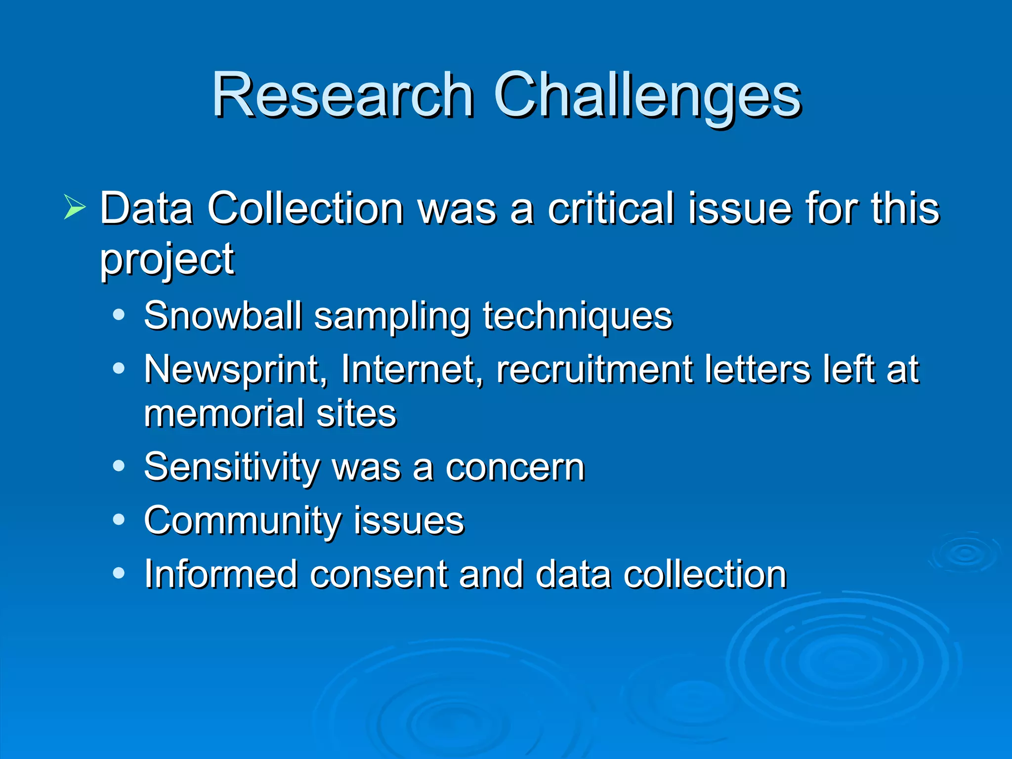 Research Challenges Data Collection was a critical issue for this project Snowball sampling techniques Newsprint, Internet, recruitment letters left at memorial sites Sensitivity was a concern Community issues Informed consent and data collection 