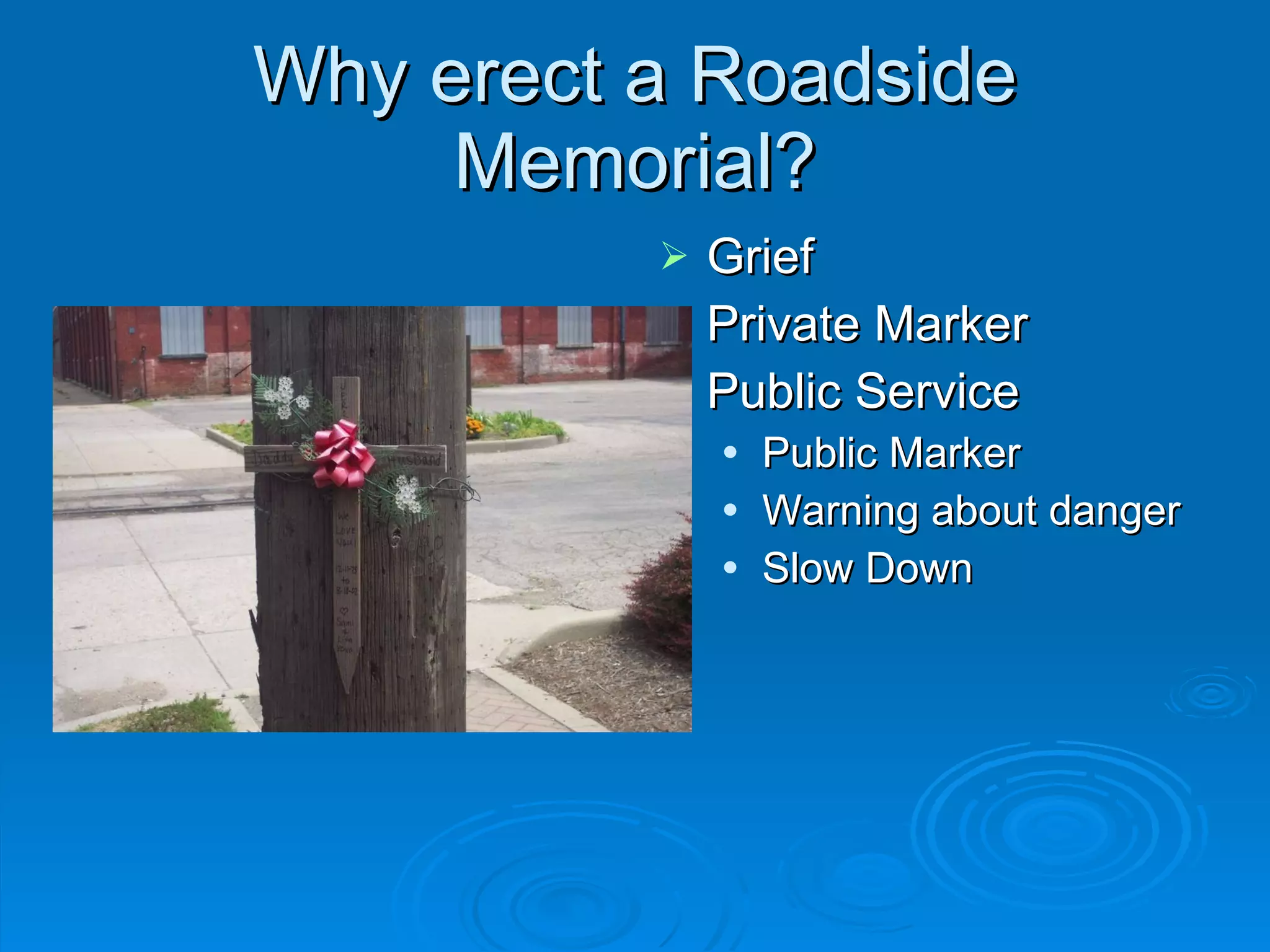 Why erect a Roadside Memorial? Grief Private Marker Public Service Public Marker Warning about danger Slow Down 