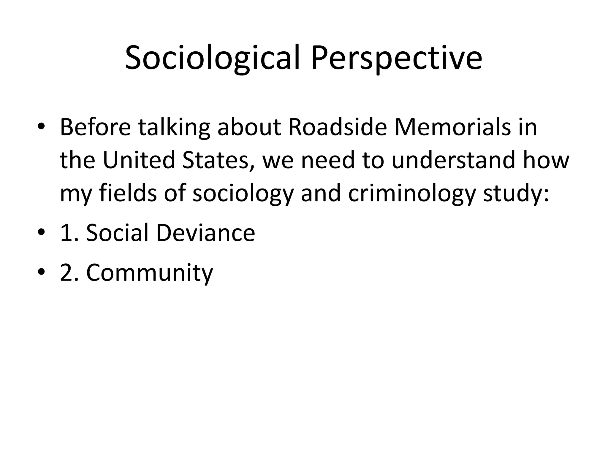 Sociological Perspective Before talking about Roadside Memorials in the United States, we need to understand how my fields of sociology and criminology study: 1. Social Deviance 2. Community 