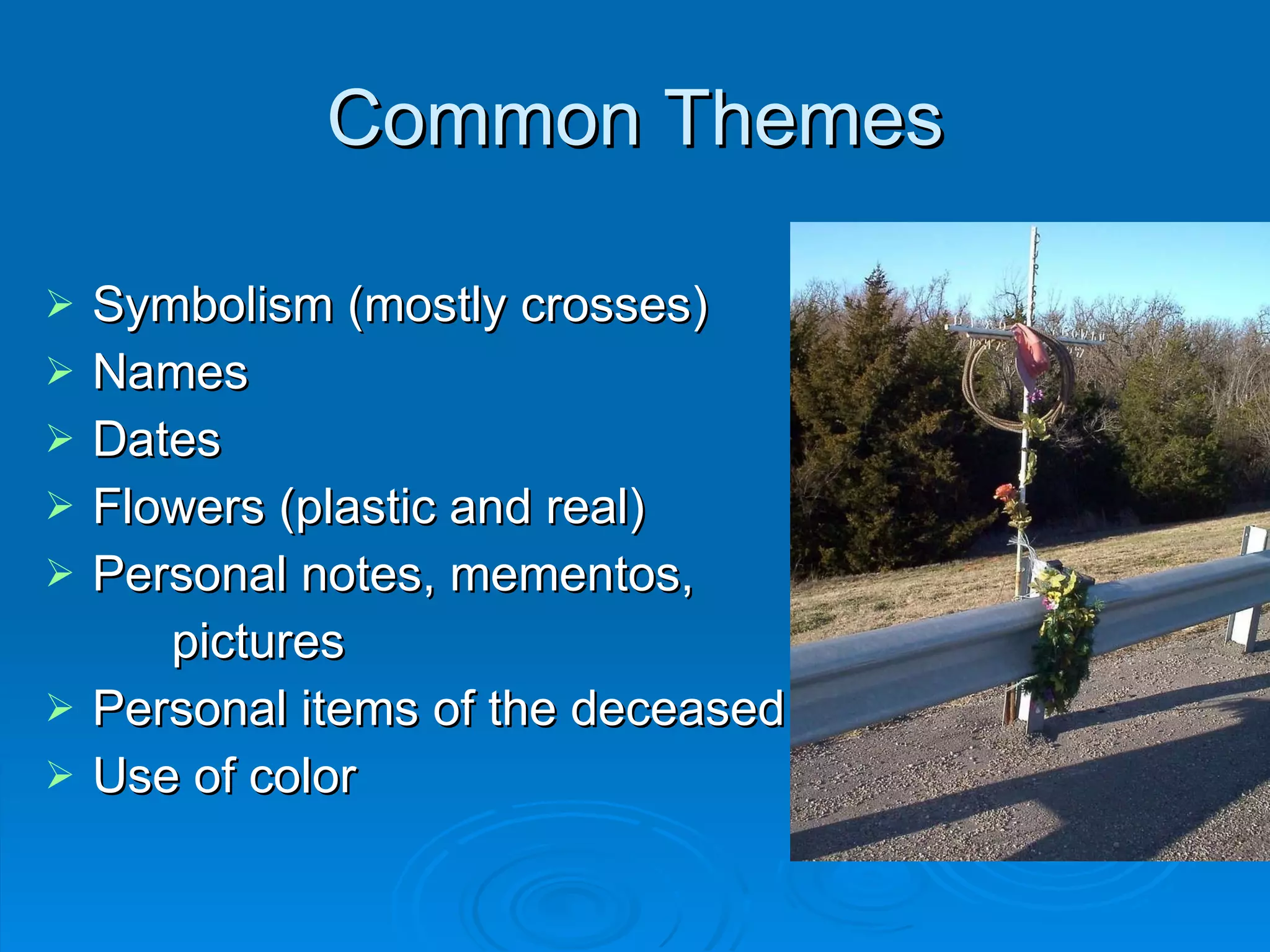 Common Themes Symbolism (mostly crosses) Names Dates Flowers (plastic and real) Personal notes, mementos,  pictures Personal items of the deceased Use of color 