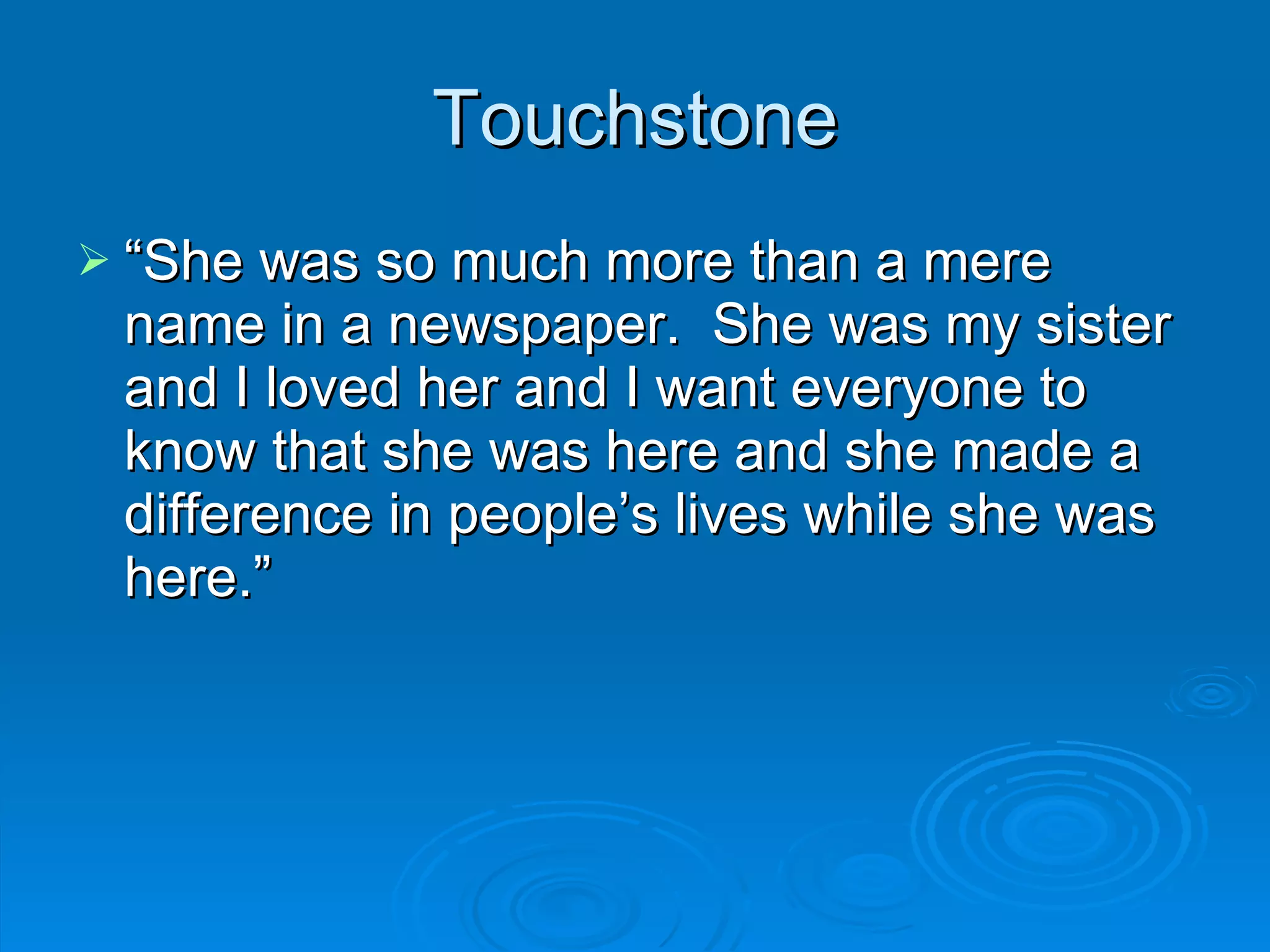 Touchstone “ She was so much more than a mere name in a newspaper.  She was my sister and I loved her and I want everyone to know that she was here and she made a difference in people’s lives while she was here.” 