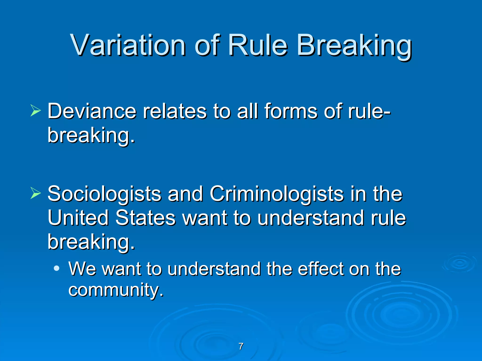 Variation of Rule Breaking Deviance relates to all forms of rule-breaking. Sociologists and Criminologists in the United States want to understand rule breaking. We want to understand the effect on the community. 