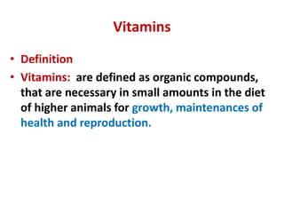 Vitamins
• Definition
• Vitamins: are defined as organic compounds,
that are necessary in small amounts in the diet
of higher animals for growth, maintenances of
health and reproduction.
 