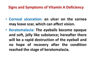 Signs and Symptoms of Vitamin A Deficiency
• Corneal ulceration: an ulcer on the cornea
may leave scar, which can affect v...