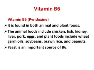 Vitamin B6
Vitamin B6 (Pyridoxine)
It is found in both animal and plant foods.
The animal foods include chicken, fish, k...