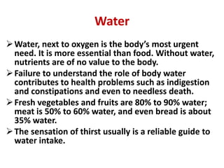 Water
Water, next to oxygen is the body’s most urgent
need. It is more essential than food. Without water,
nutrients are ...