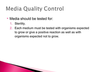    Media should be tested for:
    1. Sterility.
    2. Each medium must be tested with organisms expected
       to grow or give a positive reaction as well as with
       organisms expected not to grow.
 