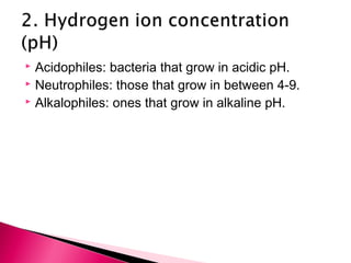  Acidophiles: bacteria that grow in acidic pH.
 Neutrophiles: those that grow in between 4-9.
 Alkalophiles: ones that grow in alkaline pH.
 