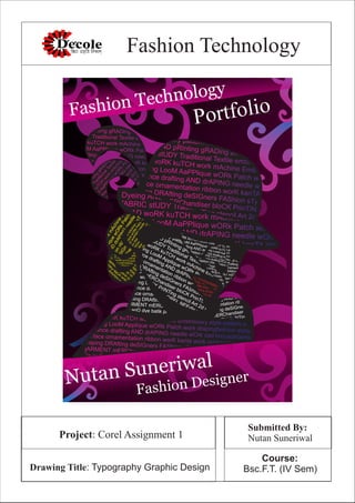 Fashion Technology
Submitted By:
Nutan SuneriwalProject: Corel Assignment 1
Drawing Title: Typography Graphic Design
Course:
Bsc.F.T. (IV Sem)
Fashion Technology
Portfolio
Nutan Suneriwal
Fashion Designer
FasHion
theory
pattern
dRAfting
cad
textile
Dyeing
AND
pRInting
gRADing
assytBULm
er
fABRIC
stUDY
TraditionalTextile
em
bRO
IDERY
BEAD
woRK
kuTCH
work
m
Achine
Em
broidery
wEAving
LooM
AaPPlique
wO
Rk
Patch
work
ADVance
drafting
AND
drAPING
needle
wO
rk
sUrface
ornam
entation
ribbon
worK
kanTA
W
O
RK
draping
DRAfting
deSIG
ners
FAShion
sTylist
gARM
ENT
m
ERChandiserbloCK
PrinTING
Tie
anD
dye
bATIK
PrINTing
stencilArt2d
CAD
3D
cAD
AssytBULm
ercO
REL
NEEdle
work
FasHion
theory
pattern
dRAfting
cad
textile
Dyeing
AND
pRInting
gRADing
assytBULm
er
fABRIC
stUDY
TraditionalTextile
em
bRO
IDERY
BEAD
woRK
kuTCH
work
m
Achine
Em
broidery
wEAving
LooM
AaPPlique
wO
Rk
Patch
work
ADVance
drafting
AND
drAPING
needle
wO
rk
sUrface
ornam
entation
ribbon
worK
kanTA
W
O
RK
draping
DRAfting
deSIG
ners
FAShion
sTylist
gARM
ENT
m
ERChandiserbloCK
PrinTING
Tie
anD
dye
bATIK
PrINTing
stencilArt2d
CAD
3D
cAD
AssytBULm
ercO
REL
NEEdle
work
FasHion
theory
pattern
dRAfting
cad
textile
Dyeing
AND
pRInting
gRADing
assytBULm
er
fABRIC
stUDY
TraditionalTextile
em
bRO
IDERY
BEAD
woRK
kuTCH
work
m
Achine
Em
broidery
wEAving
LooM
AaPPlique
wO
Rk
Patch
work
ADVance
drafting
AND
drAPING
needle
wO
rk
sUrface
ornam
entation
ribbon
worK
kanTA
W
O
RK
draping
DRAfting
deSIG
ners
FAShion
sTylist
gARM
ENT
m
ERChandiserbloCK
PrinTING
Tie
anD
dye
bATIK
PrINTing
stencilArt2d
CAD
3D
cAD
AssytBULm
ercO
REL
NEEdle
work
FasHion
theory
pattern
dRAfting
cad
textile
Dyeing
AND
pRInting
gRADing
assytBULm
er
fABRIC
stUDY
TraditionalTextile
em
bRO
IDERY
BEAD
woRK
kuTCH
work
m
Achine
Em
broidery
wEAving
LooM
AaPPlique
wO
Rk
Patch
work
ADVance
drafting
AND
drAPING
needle
wO
rk
sUrface
ornam
entation
ribbon
worK
kanTA
W
O
RK
draping
DRAfting
deSIG
ners
FAShion
sTylist
gARM
ENT
m
ERChandiserbloCK
PrinTING
Tie
anD
dye
bATIK
PrINTing
stencilArt2d
CAD
3D
cAD
AssytBULm
ercO
REL
NEEdle
work
FasHion theory pattern dRAfting cad textileDyeing AND pRInting gRADing assyt BULmerfABRIC stUDY Traditional Textile embROIDERYBEAD woRK kuTCH work mAchine EmbroiderywEAving LooM AaPPlique wORk Patch workADVance drafting AND drAPING needle wOrksUrface ornamentation ribbon worK kanTA WORKdraping DRAfting deSIGners FAShion sTylistgARMENT mERChandiser bloCK PrinTINGTie anD dye bATIK PrINTing stencil Art 2d CAD3D cAD Assyt BULmer cOREL NEEdle work
FasHion theory pattern dRAfting cad textileDyeing AND pRInting gRADing assyt BULmerfABRIC stUDY Traditional Textile embROIDERYBEAD woRK kuTCH work mAchine EmbroiderywEAving LooM AaPPlique wORk Patch workADVance drafting AND drAPING needle wOrksUrface ornamentation ribbon worK kanTA WORKdraping DRAfting deSIGners FAShion sTylistgARMENT mERChandiser bloCK PrinTINGTie anD dye bATIK PrINTing stencil Art 2d CAD3D cAD Assyt BULmer cOREL NEEdle work
FasHion theory pattern dRAfting cad textile
Dyeing AND pRInting gRADing assyt BULmer
fABRIC stUDY Traditional Textile embROIDERY
BEAD woRK kuTCH work mAchine Embroidery
wEAving LooM AaPPlique wORk Patch work
ADVance drafting AND drAPING needle wOrk
sUrface ornamentation ribbon worK kanTA WORK
draping DRAfting deSIGners FAShion sTylist
gARMENT mERChandiser bloCK PrinTING
Tie anD dye bATIK PrINTing stencil Art 2d CAD
3D cAD Assyt BULmer cOREL NEEdle work
FasHion theory pattern dRAfting cad textile
Dyeing AND pRInting gRADing assyt BULmer
fABRIC stUDY Traditional Textile embROIDERY
BEAD woRK kuTCH work mAchine Embroidery
wEAving LooM AaPPlique wORk Patch work
ADVance drafting AND drAPING needle wOrk
sUrface ornamentation ribbon worK kanTA WORK
draping DRAfting deSIGners FAShion sTylist
gARMENT mERChandiser bloCK PrinTING
Tie anD dye bATIK PrINTing stencil Art 2d CAD
3D cAD Assyt BULmer cOREL NEEdle work
FasHion theory pattern dRAfting cad textileDyeing AND pRInting gRADing assyt BULmerfABRIC stUDY Traditional Textile embROIDERYBEAD woRK kuTCH work mAchine EmbroiderywEAving LooM AaPPlique wORk Patch workADVance drafting AND drAPING needle wOrksUrface ornamentation ribbon worK kanTA WORKdraping DRAfting deSIGners FAShion sTylistgARMENT mERChandiser bloCK PrinTINGTie anD dye bATIK PrINTing stencil Art 2d CAD3D cAD Assyt BULmer cOREL NEEdle work
FasHion theory pattern dRAfting cad textileDyeing AND pRInting gRADing assyt BULmerfABRIC stUDY Traditional Textile embROIDERYBEAD woRK kuTCH work mAchine EmbroiderywEAving LooM AaPPlique wORk Patch workADVance drafting AND drAPING needle wOrksUrface ornamentation ribbon worK kanTA WORKdraping DRAfting deSIGners FAShion sTylistgARMENT mERChandiser bloCK PrinTINGTie anD dye bATIK PrINTing stencil Art 2d CAD3D cAD Assyt BULmer cOREL NEEdle work
FasHiontheorypatterndRAftingcadtextile
DyeingAND
pRIntinggRADingassytBULmer
fABRIC
stUDY
TraditionalTextileembROIDERY
BEAD
woRK
kuTCH
workmAchineEmbroidery
wEAvingLooM
AaPPliquewORkPatchwork
ADVancedraftingAND
drAPING
needlewOrk
sUrfaceornamentationribbonworK
kanTA
W
ORK
drapingDRAftingdeSIGnersFAShionsTylist
gARMENT
mERChandiserbloCK
PrinTING
TieanD
dyebATIK
PrINTingstencilArt2dCAD
3D
cAD
AssytBULmercORELNEEdlework
FasHiontheorypatterndRAftingcadtextile
DyeingAND
pRIntinggRADingassytBULmer
fABRIC
stUDY
TraditionalTextileembROIDERY
BEAD
woRK
kuTCH
workmAchineEmbroidery
wEAvingLooM
AaPPliquewORkPatchwork
ADVancedraftingAND
drAPING
needlewOrk
sUrfaceornamentationribbonworK
kanTA
W
ORK
drapingDRAftingdeSIGnersFAShionsTylist
gARMENT
mERChandiserbloCK
PrinTING
TieanD
dyebATIK
PrINTingstencilArt2dCAD
3D
cAD
AssytBULmercORELNEEdlework
FasHiontheorypatterndRAftingcadtextile
DyeingAND
pRIntinggRADingassytBULmer
fABRIC
stUDY
TraditionalTextileembROIDERY
BEAD
woRK
kuTCH
workmAchineEmbroidery
wEAvingLooM
AaPPliquewORkPatchwork
ADVancedraftingAND
drAPING
needlewOrk
sUrfaceornamentationribbonworK
kanTA
W
ORK
drapingDRAftingdeSIGnersFAShionsTylist
gARMENT
mERChandiserbloCK
PrinTING
TieanD
dyebATIK
PrINTingstencilArt2dCAD
3D
cAD
AssytBULmercORELNEEdlework
FasHiontheorypatterndRAftingcadtextile
DyeingAND
pRIntinggRADingassytBULmer
fABRIC
stUDY
TraditionalTextileembROIDERY
BEAD
woRK
kuTCH
workmAchineEmbroidery
wEAvingLooM
AaPPliquewORkPatchwork
ADVancedraftingAND
drAPING
needlewOrk
sUrfaceornamentationribbonworK
kanTA
W
ORK
drapingDRAftingdeSIGnersFAShionsTylist
gARMENT
mERChandiserbloCK
PrinTING
TieanD
dyebATIK
PrINTingstencilArt2dCAD
3D
cAD
AssytBULmercORELNEEdlework
FasHion theory pattern dRAfting cad textileDyeing AND pRInting gRADing assyt BULmerfABRIC stUDY Traditional Textile embROIDERYBEAD woRK kuTCH work mAchine EmbroiderywEAving LooM AaPPlique wORk Patch workADVance drafting AND drAPING needle wOrksUrface ornamentation ribbon worK kanTA WORKdraping DRAfting deSIGners FAShion sTylistgARMENT mERChandiser bloCK PrinTINGTie anD dye bATIK PrINTing stencil Art 2d CAD3D cAD Assyt BULmer cOREL NEEdle work
FasHion theory pattern dRAfting cad textileDyeing AND pRInting gRADing assyt BULmerfABRIC stUDY Traditional Textile embROIDERYBEAD woRK kuTCH work mAchine EmbroiderywEAving LooM AaPPlique wORk Patch workADVance drafting AND drAPING needle wOrksUrface ornamentation ribbon worK kanTA WORKdraping DRAfting deSIGners FAShion sTylistgARMENT mERChandiser bloCK PrinTINGTie anD dye bATIK PrINTing stencil Art 2d CAD3D cAD Assyt BULmer cOREL NEEdle work
FasHion
theory
pattern
dRAfting
cad
textile
Dyeing
AND
pRInting
gRADing
assytBULm
er
fABRIC
stUDY
TraditionalTextile
em
bRO
IDERY
BEAD
woRK
kuTCH
work
m
Achine
Em
broidery
wEAving
LooM
AaPPlique
wO
Rk
Patch
work
ADVance
drafting
AND
drAPING
needle
wO
rk
sUrface
ornam
entation
ribbon
worK
kanTA
W
O
RK
draping
DRAfting
deSIG
ners
FAShion
sTylist
gARM
ENT
m
ERChandiserbloCK
PrinTING
Tie
anD
dye
bATIK
PrINTing
stencilArt2d
CAD
3D
cAD
AssytBULm
ercO
REL
NEEdle
work
FasHion
theory
pattern
dRAfting
cad
textile
Dyeing
AND
pRInting
gRADing
assytBULm
er
fABRIC
stUDY
TraditionalTextile
em
bRO
IDERY
BEAD
woRK
kuTCH
work
m
Achine
Em
broidery
wEAving
LooM
AaPPlique
wO
Rk
Patch
work
ADVance
drafting
AND
drAPING
needle
wO
rk
sUrface
ornam
entation
ribbon
worK
kanTA
W
O
RK
draping
DRAfting
deSIG
ners
FAShion
sTylist
gARM
ENT
m
ERChandiserbloCK
PrinTING
Tie
anD
dye
bATIK
PrINTing
stencilArt2d
CAD
3D
cAD
AssytBULm
ercO
REL
NEEdle
work
FasHion theory pattern dRAfting cad textile
Dyeing AND pRInting gRADing assyt BULmer
fABRIC stUDY Traditional Textile embROIDERY
BEAD woRK kuTCH work mAchine Embroidery
wEAving LooM Applique wORk Patch work
ADVance drafting AND drAPING needle wOrk
sUrface ornamentation ribbon worK kanTA WORK
draping DRAfting deSIGners FAShion sTylist
gARMENT mERChandiser bloCK PrinTING
Tie anD dye bATIK PrINTing stencil Art 2d CAD
3D cAD Assyt BULmer cOREL NEEdle work
FasHion theory pattern dRAfting cad textile
Dyeing AND pRInting gRADing assyt BULmer
fABRIC stUDY Traditional Textile embROIDERY
BEAD woRK kuTCH work mAchine Embroidery
wEAving LooM AaPPlique wORk Patch work
ADVance drafting AND drAPING needle wOrk
sUrface ornamentation ribbon worK kanTA WORK
draping DRAfting deSIGners FAShion sTylist
gARMENT mERChandiser bloCK PrinTING
Tie anD dye bATIK PrINTing stencil Art 2d CAD
3D cAD Assyt BULmer cOREL NEEdle work
FasHion theory pattern dRAfting cad textileDyeing and pRInting gRADing assyt BULmerfABRIC stUDY Traditional Textile embroideryBEAD woRK kuTCH work mAchine EmbroiderywEAving LooM AaPPlique wORk Patch workADVance drafting AND drAPING needle wOrksUrface ornamentation ribbon worK kanTA WORKdraping DRAfting deSIGners FAShion sTylistgARMENT mERChandiser bloCK PrinTINGTie anD dye batik printing stencil Art 2d CAD3D cAD Assyt BULmer corel needle work
FasHion theory pattern dRAfting cad textile
Dyeing AND pRInting gRADing assyt BULmer
fABRIC stUDY Traditional Textile embROIDERY
BEAD woRK kuTCH work mAchine Embroidery
wEAving LooM AaPPlique wORk Patch work
ADVance drafting AND drAPING needle wOrk
sUrface ornamentation ribbon worK kanTA WORK
draping DRAfting deSIGners FAShion sTylist
gARMENT mERChandiser bloCK PrinTING
Tie anD dye bATIK PrINTing stencil Art 2d CAD
3D cAD Assyt BULmer cOREL NEEdle work
FasHion theory pattern dRAfting cad textile merchandiser printing textile artDyeing AND pRInting gRADing assyt BULmer traditonal textileneedle workfABRIC stUDY Traditional Textile embROIDERY classic garment construction
BEAD woRK kuTCH work mAchine Embroidery style pattern engineeeringwEAving LooM Applique wORk Patch work drapingfashion stylist beadwork
ADVance drafting AND drAPING needle wOrk cad brocadefashion designer
sUrface ornamentation ribbon worK kanta work orbitochikenkariembroidery
draping DRAfting deSIGners FAShion sTylist textile silk cotton illustrationgARMENT mERChandiser bloCK PrinTING western fashion accessoriesTie anD dye bATIK PrINTing stencil Art 2d CAD fad phulkarikutch work3D cAD Assyt BULmer cOREL NEEdle work designer black workstitching
FasHion theory pattern dRAfting cad textile merchandiser printing textile artDyeing AND pRInting gRADing assyt BULmer traditonal textileneedle workfABRIC stUDY Traditional Textile embROIDERY classic garment construction
BEAD woRK kuTCH work mAchine Embroidery style pattern engineeeringwEAving LooM Applique wORk Patch work drapingfashion stylist beadwork
ADVance drafting AND drAPING needle wOrk cad brocadefashion designer
sUrface ornamentation ribbon worK kanta work orbitochikenkariembroidery
draping DRAfting deSIGners FAShion sTylist textile silk cotton illustrationgARMENT mERChandiser bloCK PrinTING western fashion accessoriesTie anD dye bATIK PrINTing stencil Art 2d CAD fad phulkarikutch work3D cAD Assyt BULmer cOREL NEEdle work designer black workstitching
FasHion theory pattern dRAfting cad textile
Dyeing AND pRInting gRADing assyt BULmer
fABRIC stUDY Traditional Textile embROIDERY
BEAD woRK kuTCH work mAchine Embroidery
wEAving LooM AaPPlique wORk Patch work
ADVance drafting AND drAPING needle wOrk
sUrface ornamentation ribbon worK kanTA WORK
draping DRAfting deSIGners FAShion sTylist
gARMENT mERChandiser bloCK PrinTING
Tie anD dye bATIK PrINTing stencil Art 2d CAD
3D cAD Assyt BULmer cOREL NEEdle work
FasHion theory pattern dRAfting cad textile
Dyeing AND pRInting gRADing assyt BULmer
fABRIC stUDY Traditional Textile embROIDERY
BEAD woRK kuTCH work mAchine Embroidery
wEAving LooM AaPPlique wORk Patch work
ADVance drafting AND drAPING needle wOrk
sUrface ornamentation ribbon worK kanTA WORK
draping DRAfting deSIGners FAShion sTylist
gARMENT mERChandiser bloCK PrinTING
Tie anD dye bATIK PrINTing stencil Art 2d CAD
3D cAD Assyt BULmer cOREL NEEdle work
FasHion theory pattern dRAfting cad textile
Dyeing AND pRInting gRADing assyt BULmer
fABRIC stUDY Traditional Textile embROIDERY
BEAD woRK kuTCH work mAchine Embroidery
wEAving LooM Applique wORk Patch work
ADVance drafting AND drAPING needle wOrk
sUrface ornamentation ribbon worK kanTA WORK
draping DRAfting deSIGners FAShion sTylist
gARMENT mERChandiser bloCK PrinTING
Tie anD dye bATIK PrINTing stencil Art 2d CAD
3D cAD Assyt BULmer cOREL NEEdle work
FasHion theory pattern dRAfting cad textile
Dyeing AND pRInting gRADing assyt BULmer
fABRIC stUDY Traditional Textile embROIDERY
BEAD woRK kuTCH work mAchine Embroidery
wEAving LooM Applique wORk Patch work
ADVance drafting AND drAPING needle wOrk
sUrface ornamentation ribbon worK kanTA WORK
draping DRAfting deSIGners FAShion sTylist
gARMENT mERChandiser bloCK PrinTING
Tie anD dye bATIK PrINTing stencil Art 2d CAD
3D cAD Assyt BULmer cOREL NEEdle work
FasHion theory pattern dRAfting cad textileDyeing AND pRInting gRADing assyt BULmerfABRIC stUDY Traditional Textile embROIDERYBEAD woRK kuTCH work mAchine EmbroiderywEAving LooM Applique wORk Patch workADVance drafting AND drAPING needle wOrksUrface ornamentation ribbon worK kanTA WORKdraping DRAfting deSIGners FAShion sTylistgARMENT mERChandiser bloCK PrinTINGTie anD dye bATIK PrINTing stencil Art 2d CAD3D cAD Assyt BULmer cOREL NEEdle work
FasHion theory pattern dRAfting cad textile
Dyeing AND pRInting gRADing assyt BULmer
fABRIC stUDY Traditional Textile embROIDERY
BEAD woRK kuTCH work mAchine Embroidery
wEAving LooM Applique wORk Patch work
ADVance drafting AND drAPING needle wOrk
sUrface ornamentation ribbon worK kanTA WORK
draping DRAfting deSIGners FAShion sTylist
gARMENT mERChandiser bloCK PrinTING
Tie anD dye bATIK PrINTing stencil Art 2d CAD
3D cAD Assyt BULmer cOREL NEEdle work
FasHion theory pattern dRAfting cad textile
Dyeing AND pRInting gRADing assyt BULmer
fABRIC stUDY Traditional Textile embROIDERY
BEAD woRK kuTCH work mAchine Embroidery
wEAving LooM Applique wORk Patch work
ADVance drafting AND drAPING needle wOrk
sUrface ornamentation ribbon worK kanTA WORK
draping DRAfting deSIGners FAShion sTylist
gARMENT mERChandiser bloCK PrinTING
Tie anD dye bATIK PrINTing stencil Art 2d CAD
3D cAD Assyt BULmer cOREL NEEdle work
 