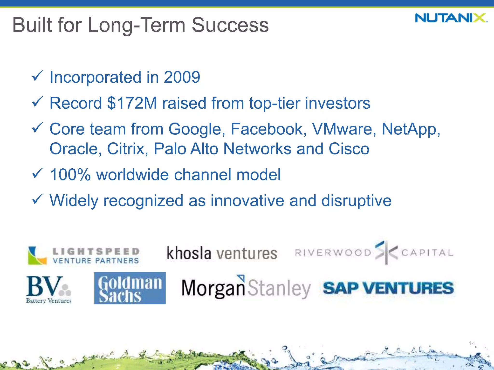 14
Built for Long-Term Success
 Incorporated in 2009
 Record $172M raised from top-tier investors
 Core team from Google, Facebook, VMware, NetApp,
Oracle, Citrix, Palo Alto Networks and Cisco
 100% worldwide channel model
 Widely recognized as innovative and disruptive
 