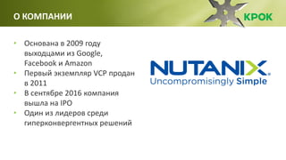 • Основана в 2009 году
выходцами из Google,
Facebook и Amazon
• Первый экземпляр VCP продан
в 2011
• В сентябре 2016 компания
вышла на IPO
• Один из лидеров среди
гиперконвергентных решений
О КОМПАНИИ
 