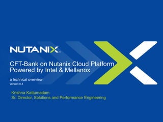 CFT-Bank on Nutanix Cloud Platform
Powered by Intel & Mellanox
a technical overview
version 0.4
Krishna Kattumadam
Sr. Director, Solutions and Performance Engineering
 