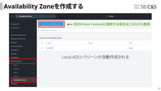17
Availability Zoneを作成する
Local AZというゾーンが自動作成される
別のPrism Centralと接続する場合はこちらから登録
 