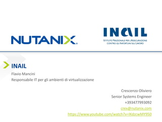 Presenter Name
Date
INAIL
Flavio Mancini
Responsabile IT per gli ambienti di virtualizzazione
Crescenzo Oliviero
Senior Systems Engineer
+393477993092
crex@nutanix.com
https://www.youtube.com/watch?v=IKdzcwMY950
 