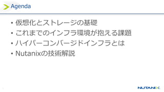 5
Agenda
• 仮想化とストレージの基礎
• これまでのインフラ環境が抱える課題
• ハイパーコンバージドインフラとは
• Nutanixの技術解説
 