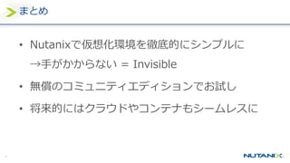 58
まとめ
• Nutanixで仮想化環境を徹底的にシンプルに
→手がかからない = Invisible
• 無償のコミュニティエディションでお試し
• 将来的にはクラウドやコンテナもシームレスに
 
