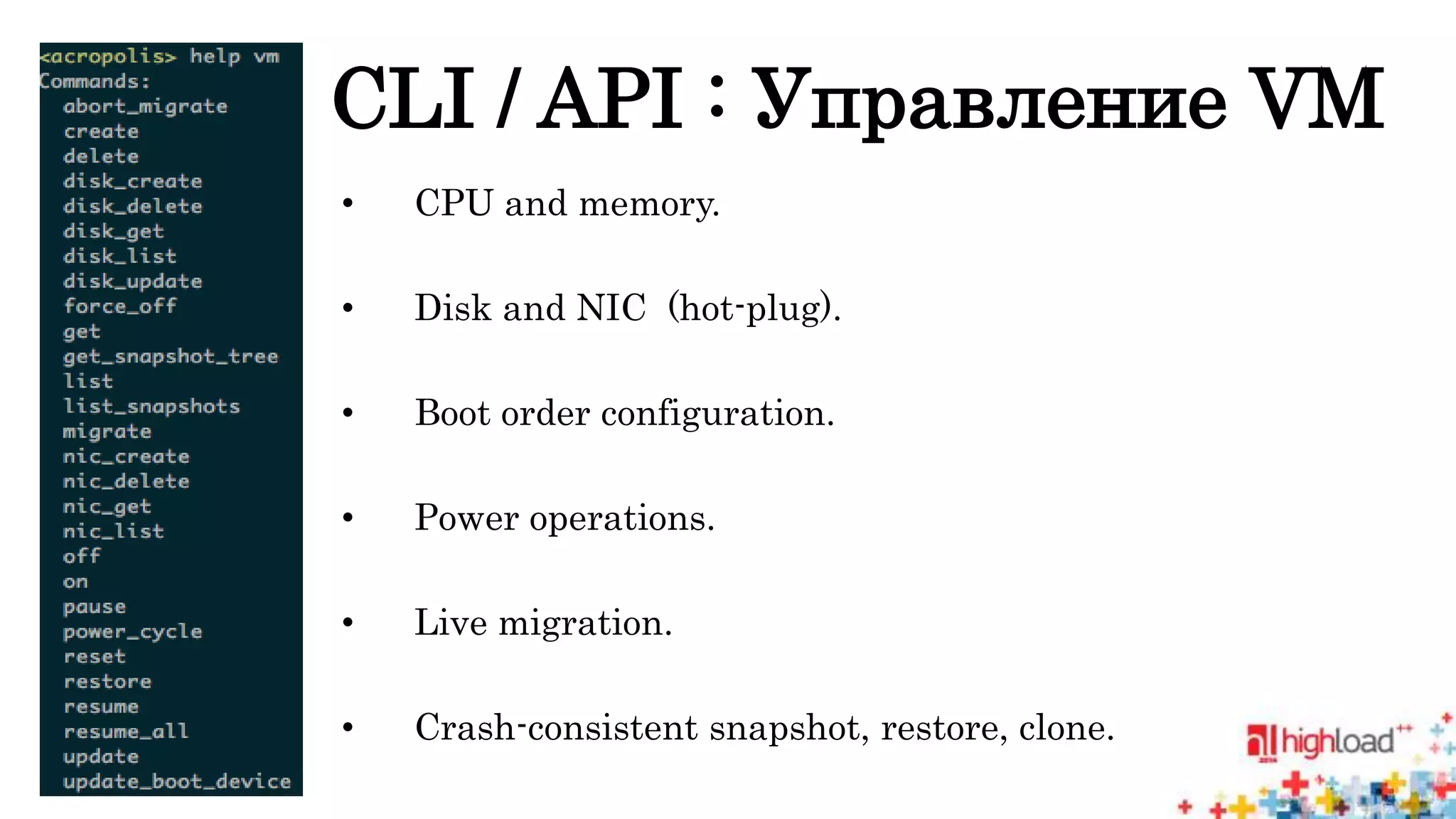 CLI / API : Управление VM 
• CPU and memory. 
• Disk and NIC (hot-plug). 
• Boot order configuration. 
• Power operations. 
• Live migration. 
• Crash-consistent snapshot, restore, clone. 
 