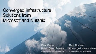 Converged Infrastructure
Solutions from
Microsoft and Nutanix
Clive Watson
Hybrid Cloud Solution
Specialist at Microsoft
Matt Northam
Converged Infrastructure
Specialist at Nutanix
 