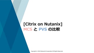 Copyright © 2018 Networld Corporation All Rights Reserved.
[Citrix on Nutanix]
MCS と PVS の比較
 