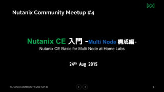 NUTANIX COMMUNITY MEETUP #4
Nutanix CE 入門 -Multi Node 構成編-
Nutanix CE Basic for Multi Node at Home Labs
1
24th Aug 2015
Rev.2
Nutanix Community Meetup #4
 