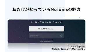 2018年5月18日
Nutanix Community Meetup #26
私だけが知っているNutanixの魅力
 