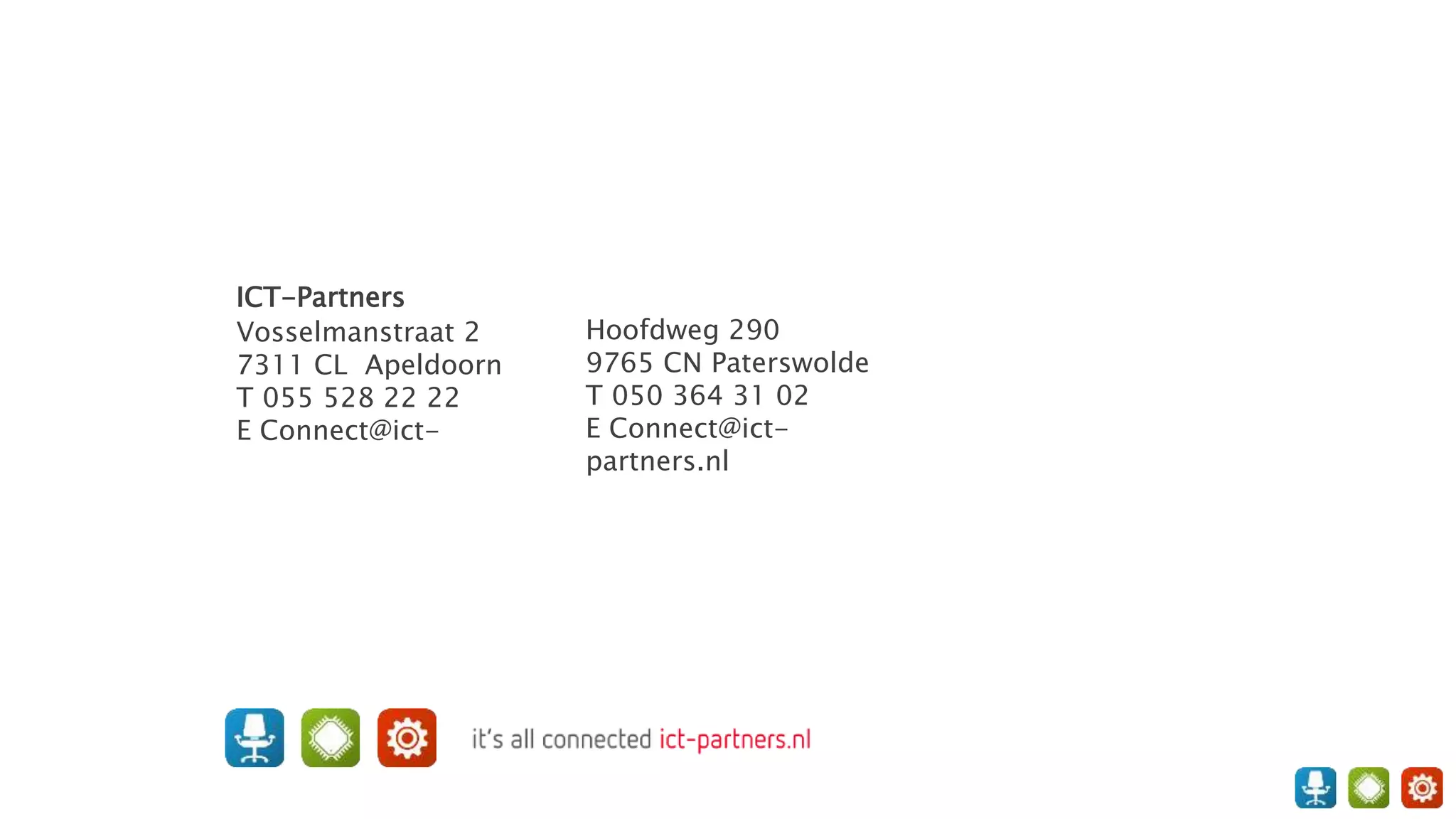 ICT-Partners
Vosselmanstraat 2
7311 CL Apeldoorn
T 055 528 22 22
E Connect@ict-
Hoofdweg 290
9765 CN Paterswolde
T 050 364 31 02
E Connect@ict-
partners.nl
 