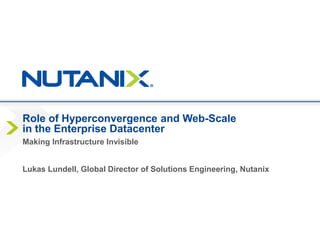 Role of Hyperconvergence and Web-Scale
in the Enterprise Datacenter
Lukas Lundell, Global Director of Solutions Engineering, Nutanix
Making Infrastructure Invisible
 