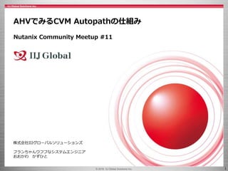 © 2016 IIJ Global Solutions Inc. 1
株式会社IIJグローバルソリューションズ
フランちゃんウフフなシステムエンジニア
おおかわ かずひと
AHVでみるCVM Autopathの仕組み
Nutanix Community Meetup #11
 