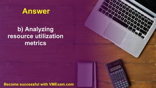 Answer
b) Analyzing
resource utilization
metrics
Become successful with VMExam.com
 