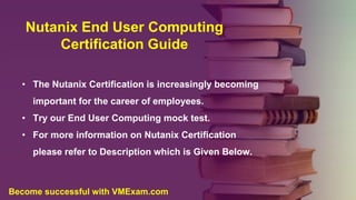 Nutanix End User Computing
Certification Guide
• The Nutanix Certification is increasingly becoming
important for the career of employees.
• Try our End User Computing mock test.
• For more information on Nutanix Certification
please refer to Description which is Given Below.
Become successful with VMExam.com
 