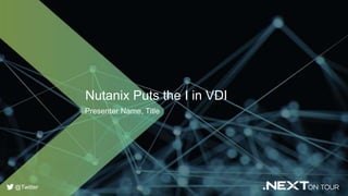 Nutanix Puts the I in VDI
Presenter Name, Title
@Twitter
 