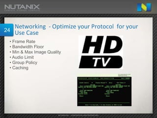 Networking - Optimize your Protocol for your
24
   Use Case
 • Frame Rate
 • Bandwidth Floor
 • Min & Max Image Quality
 • Audio Limit
 • Group Policy
 • Caching




                        NUTANIX INC. – CONFIDENTIAL AND PROPRIETARY
 